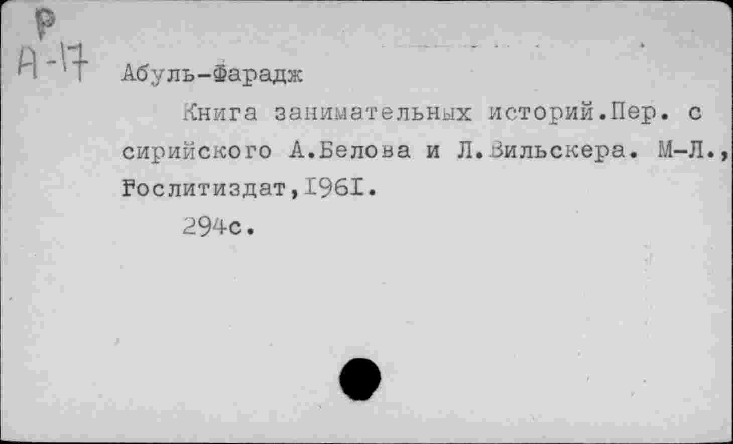 ﻿Абуль-Фарадж
Книга занимательных историй.Пер. с сирийского А.Белова и Л.Зильскера. М-Л. Гослитиздат,1961.
294с.